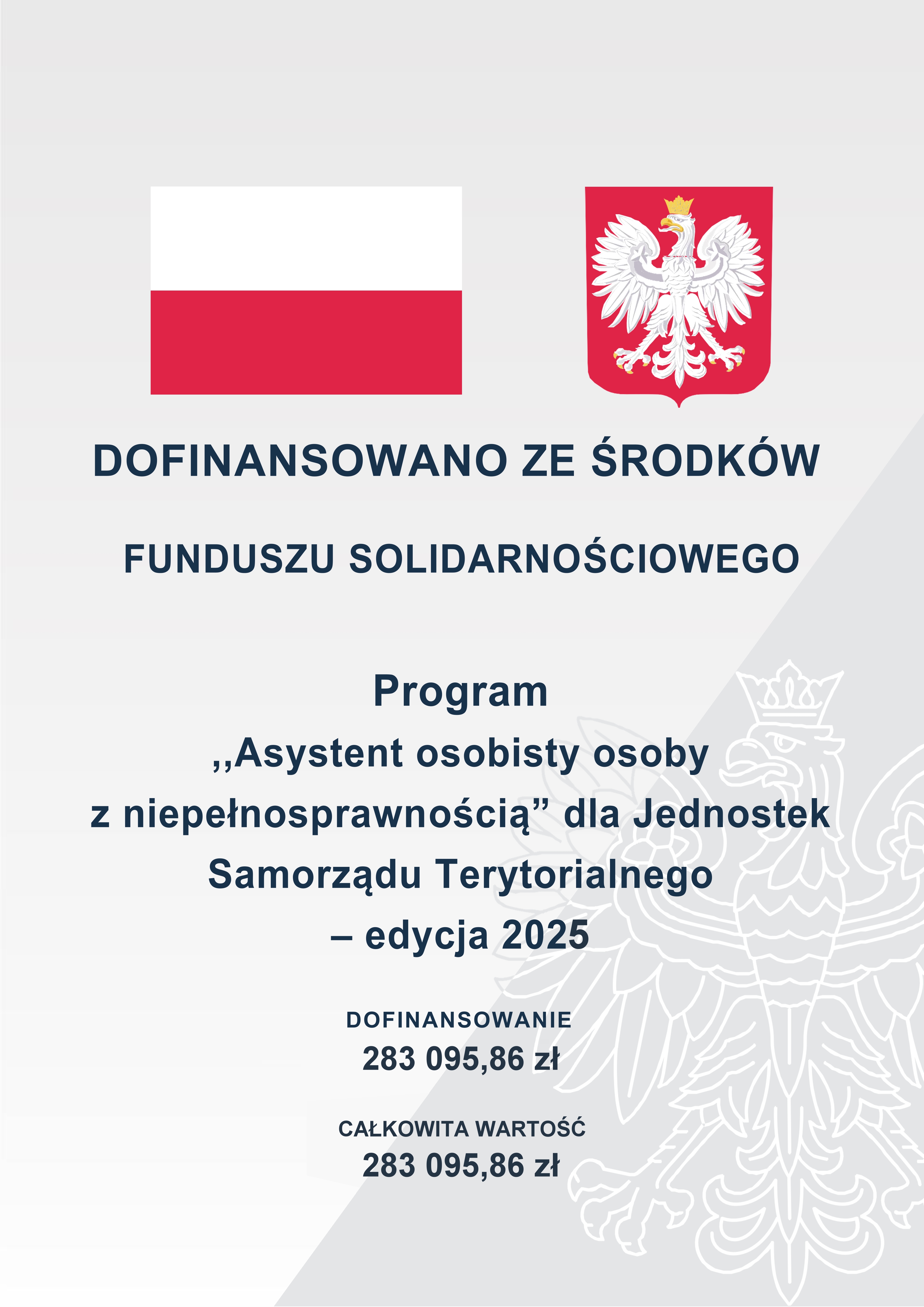 DOFINANSOWANO ZE ŚRODKÓW BUDŻETU PAŃSTWA
PROGRAM MINISTERSTWA RODZINY I POLITYKI SPOŁECZNEJ
"ASYSTENT OSOBISTY
OSOBY Z NIEPEŁNOSPRAWNOŚCIĄ"
DLA JEDNOSTEK SAMORZĄDU TERYTORIALNEGO - EDYCJA 2025
DOFINANSOWANIE 283095,86 zł
CAŁKOWITA WARTOŚĆ INWESTYCJI 283095,86 zł